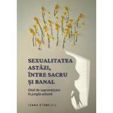 Sexualitatea Astazi, Intre Sacru Si Banal - Ioana Staniloiu