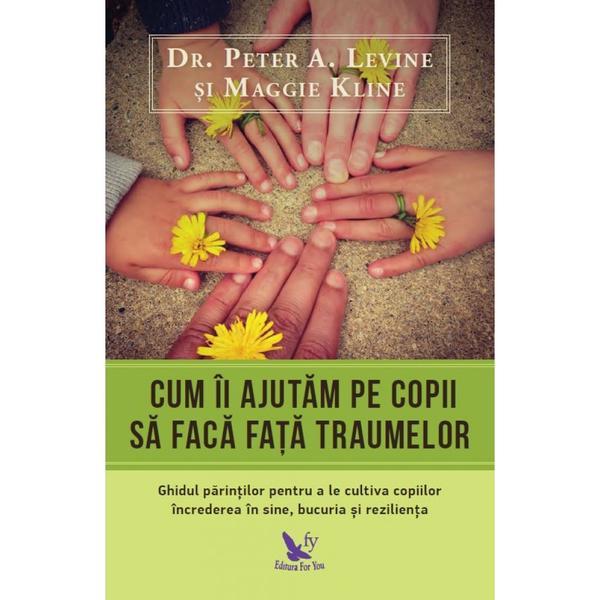 Cum ii ajutam pe copii sa faca fata traumelor - Peter A. Levine, Maggie Kline, editura For You