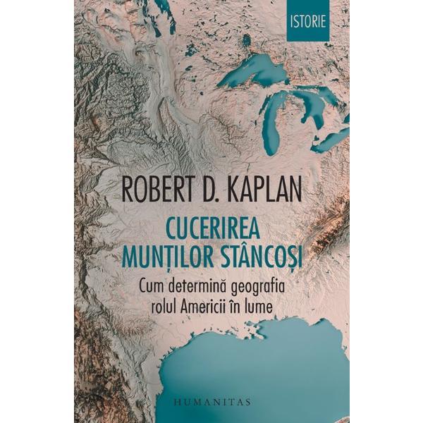 Cucerirea Muntilor Stancosi. Cum determina geografia rolul Americii in lume - Robert D. Kaplan, editura Humanitas
