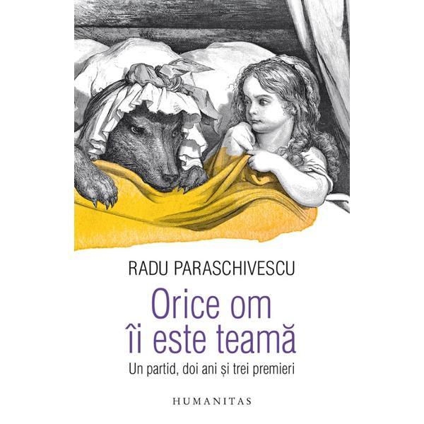 Orice om ii este teama. Un partid, doi ani si trei premieri - Radu Paraschivescu, editura Humanitas