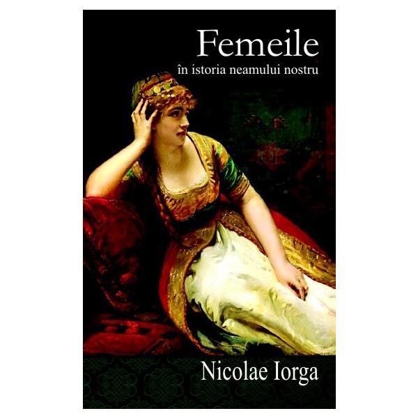 Femeile in istoria neamului nostru - Nicolae Iorga, editura Cartex