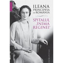 Spitalul Inima Reginei - Ileana, Principesa de Romania, editura Humanitas