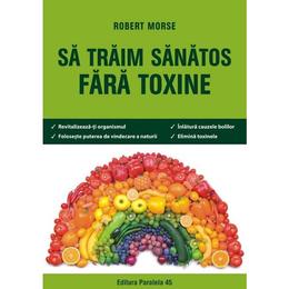 Sa traim sanatos fara toxine - Robert Morse, editura Paralela 45