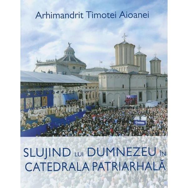 Slujind lui Dumnezeu in Catedrala Patriarhala - Arhimandrit Timotei Aioanei, editura Basilica