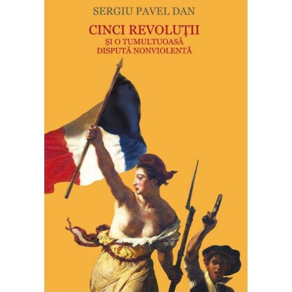 Cinci revolutii si o tumultoasa disputa nonviolenta - Sergiu Pavel Dan, editura Scoala Ardeleana