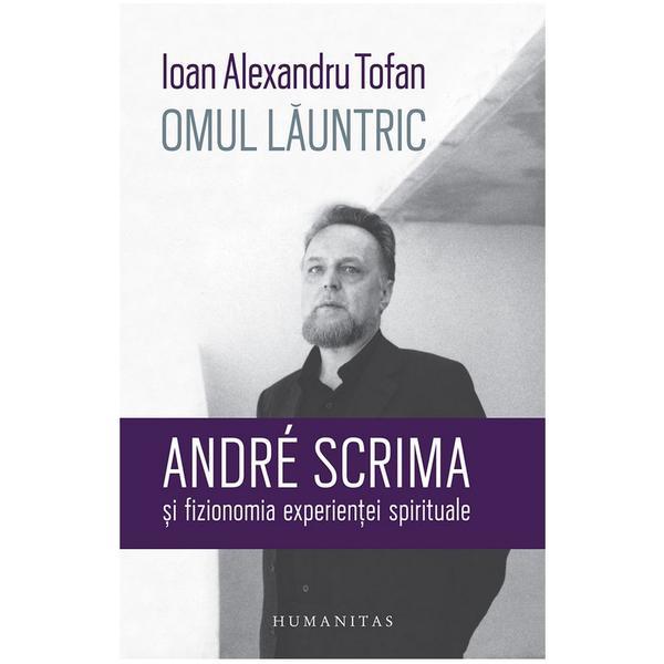 Omul launtric. Andre Scrima si fizionomia experientei spirituale - Ioan Alexandru Tofan, editura Humanitas