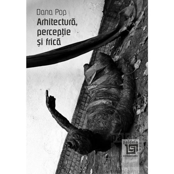 Arhitectura, perceptie si frica - Dana Pop, editura Paideia