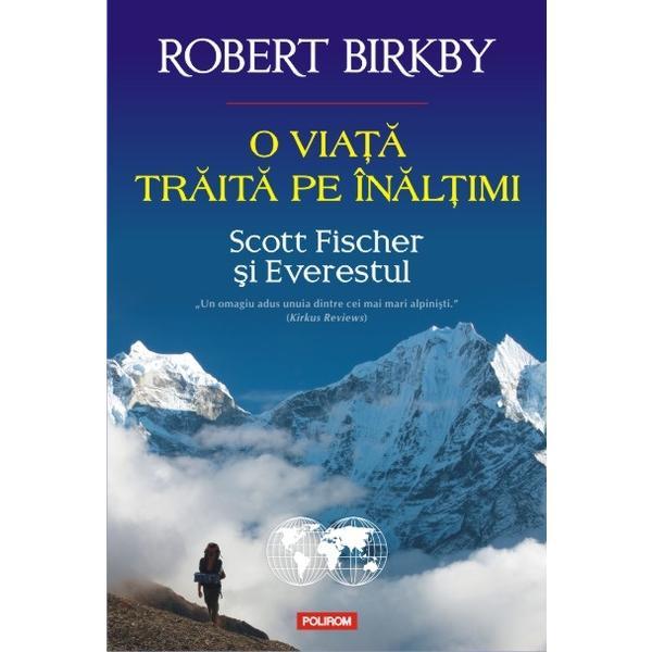 O viata traita pe inaltimi. Scott Fischer si Everestul - Robert Birkby, editura Polirom
