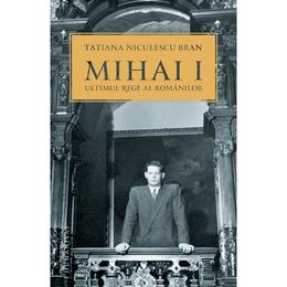 Mihai I, ultimul rege al romanilor - Tatiana Niculescu Bran, editura Humanitas