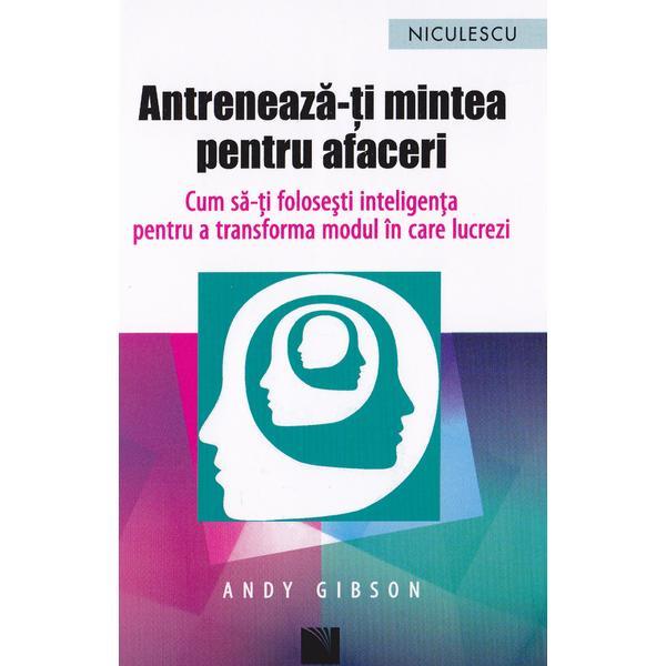 Antreneaza-ti mintea pentru afaceri - Andy Gibson, editura Niculescu