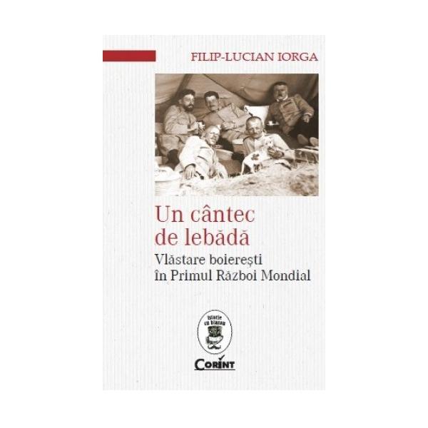 Un cantec de lebada. Vlastare boieresti in Primul Razboi Mondial - Filip-Lucian Iorga, editura Corint