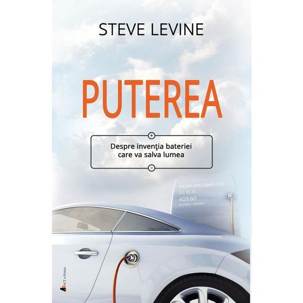 Puterea. Despre inventia bateriei care va salva lumea - Steve LeVine, editura Act Si Politon