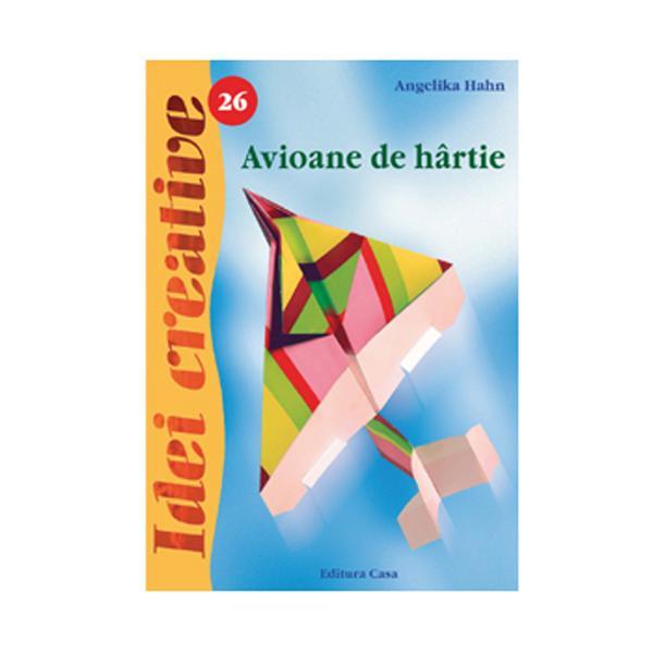 Idei creative 26 - Avioane de hartie - Angelika Hahn, editura Casa