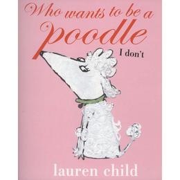 Who wants to be a Poodle? I Don&#039;t! - Lauren Child, editura Puffin