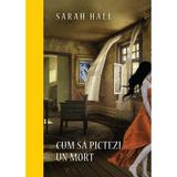 Cum sa pictezi un mort - Sarah Hall, editura Litera