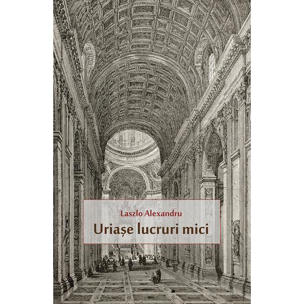 Uriase lucruri mici - Laszlo Alexandru, editura Herg Benet