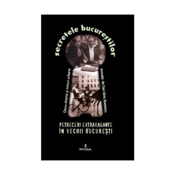 Secretele Bucurestilor vol.7: Petreceri extravagante in vechii Bucuresti - Dan-Silviu Boerescu, editura Integral