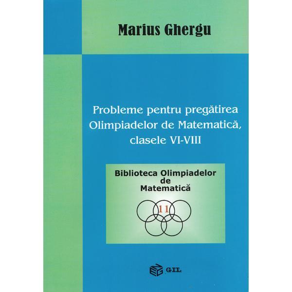 Probleme pentru pregatirea Olimpiadelor de Matematica. Clasele VI-VIII - Marius Ghergu, editura Gil