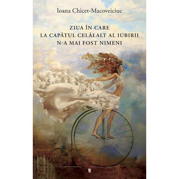 Ziua in care la capatul celalalt al iubirii n-a mai fost nimeni - Ioana Chicet-Macoveiciuc, editura Univers