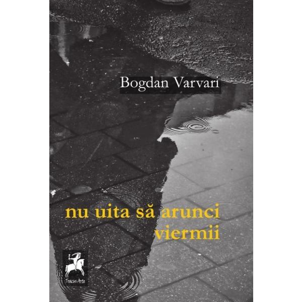 Nu uita sa arunci viermii - Bogdan Varvari, editura Tracus Arte