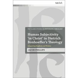 Human Subjectivity 'in Christ' in Dietrich Bonhoeffer's Theo - Jacob Phillips, editura Bloomsbury Academic T&t Clark