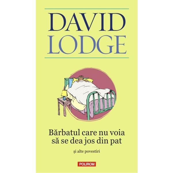 Barbatul care nu voia sa se dea jos din pat si alte povestiri - David Lodge, editura Polirom