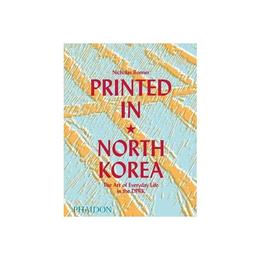 Printed in North Korea: The Art of Everyday Life in the DPRK - Nicholas Bonner, editura Fair Winds Press