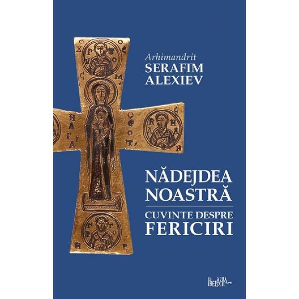 Nadejdea noastra. Cuvinte despre fericiri - Arhim. Serafim Alexiev, editura Predania