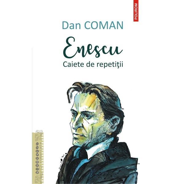 Enescu. Caiete de repetitii - Dan Coman, editura Polirom