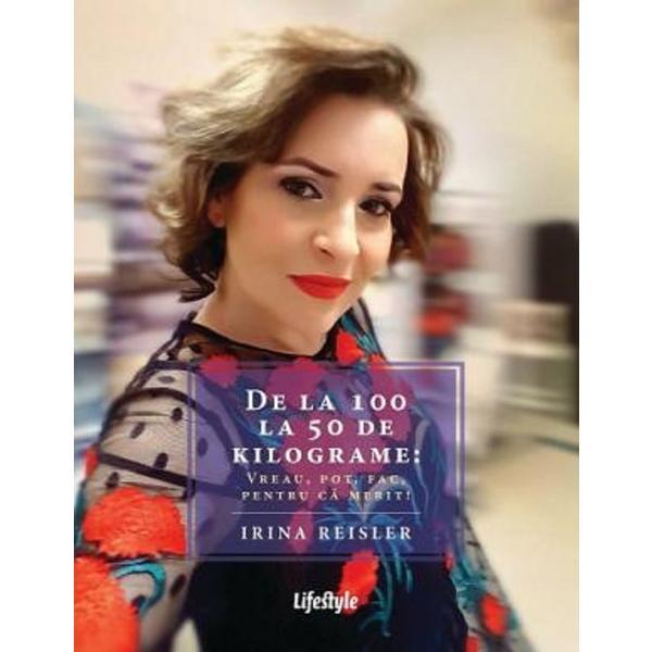 De la 100 la 50 de kilograme: Vreau, pot, fac, pentru ca merit! - Irina Reisler, editura Lifestyle