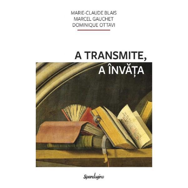 A transmite, a invata - Marie-Claude Blais, Marcel Gauchet, editura Spandugino