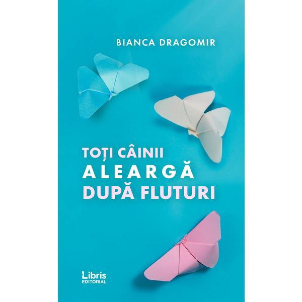 Toti cainii alearga dupa fluturi - Bianca Dragomir, editura Libris Editorial