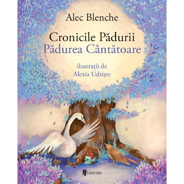 Cronicile Padurii. Padurea Cantatoare - Alec Blenche, Alexia Udriste, editura Univers