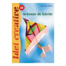 Avioane de h&acirc;rtie - Ediţia a II-a - Idei Creative 26 autor Angelika Hahn editura Casa