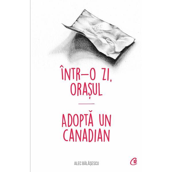 Intr-o zi, orasul. Adopta un canadian - Alec Balasescu, editura Curtea Veche