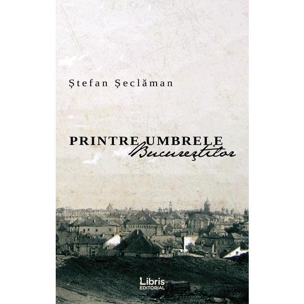 Printre umbrele Bucurestilor - Stefan Seclaman, editura Libris Editorial