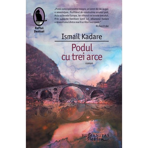 Podul cu trei arce - Ismail Kadare, editura Humanitas