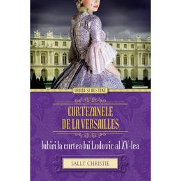 Curtezanele de la Versailles. Iubiri la curtea lui Ludovic al XV-lea - Sally Christie, editura Litera