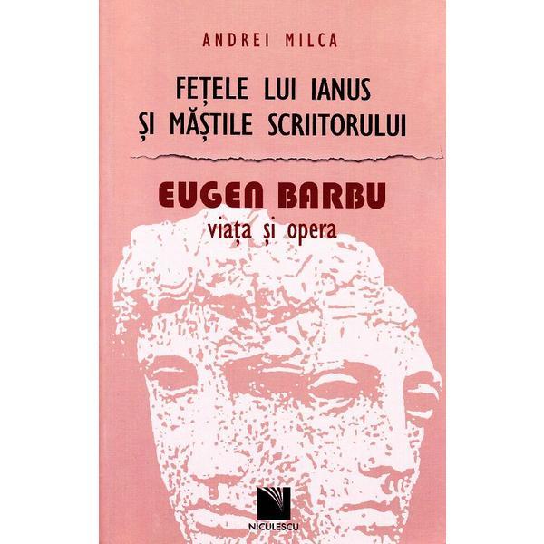 Fetele lui Ianus si mastile scriitorului. Eugen Barbu, Viata si opera - Andrei Milca, editura Niculescu