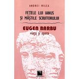 Fetele lui Ianus si mastile scriitorului. Eugen Barbu, Viata si opera - Andrei Milca, editura Niculescu