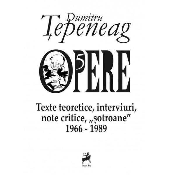 Opere 5: Texte teoretice, interviuri, note critice, 'sotroane' 1966-1989 - Dumitru Tepeneag, editura Tracus Arte