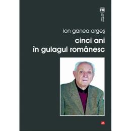 Cinci Ani In Gulagul Romanesc - Ion Ganea Arges, editura Vremea