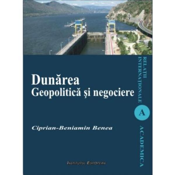 Dunarea. Geopolitica si negociere - Ciprian-Beniamin Benea, editura Institutul European