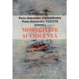Moralitate si violenta - Radu-Sebastian Ungureanu, Radu-Alexandru Cucuta, editura Institutul European