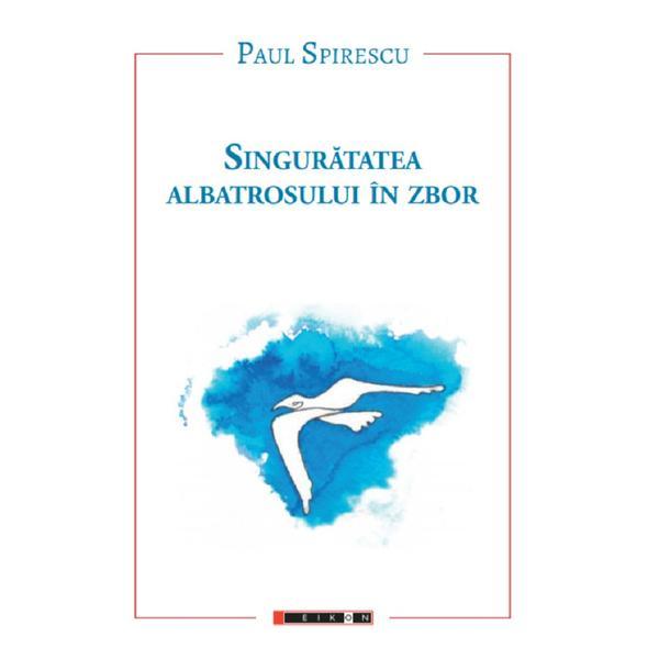 Singuratatea albatrosului in zbor - Paul Spirescu, editura Eikon