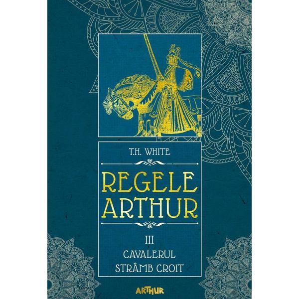 Regele arthur 3: cavalerul stramb croit - t.h. white