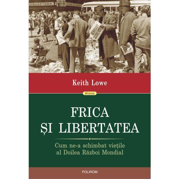 Frica si libertatea. Cum ne-a schimbat vietile al Doilea Razboi Mondial - Keith Lowe, editura Polirom