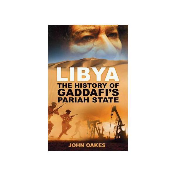 Libya: The History of Gaddafi&#039;s Pariah State - John Oakes, editura The History Press