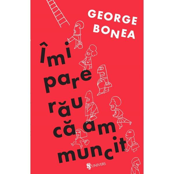 Imi pare rau ca am muncit - George Bonea, editura Univers