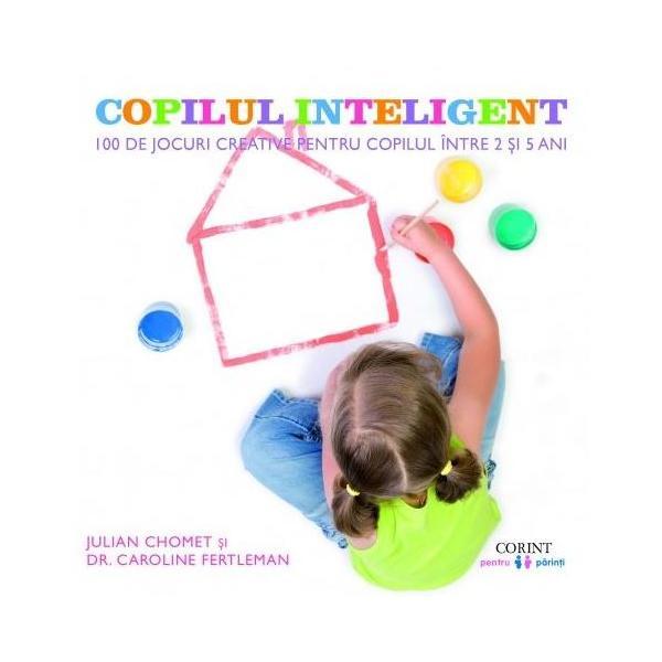 Copilul inteligent. 100 de jocuri creative pentru copii intre 2 si 5 ani - Julian Chomet, Caroline Fertleman, editura Corint